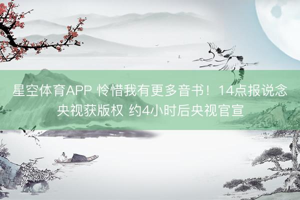 星空体育APP 怜惜我有更多音书！14点报说念央视获版权 约4小时后央视官宣