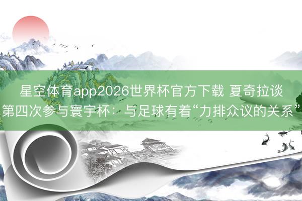 星空体育app2026世界杯官方下载 夏奇拉谈第四次参与寰宇杯：与足球有着“力排众议的关系”