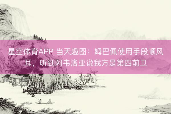 星空体育APP 当天趣图:姆巴佩使用手段顺风耳,听到阿韦洛亚说我方是第四前卫