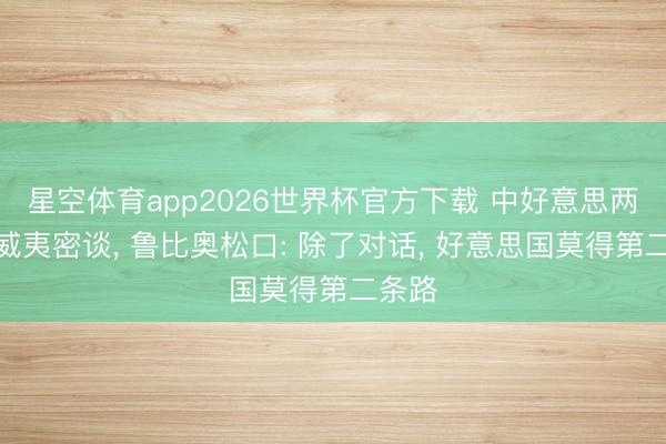 星空体育app2026世界杯官方下载 中好意思两军夏威夷密谈, 鲁比奥松口: 除了对话, 好意思国莫得第二条路