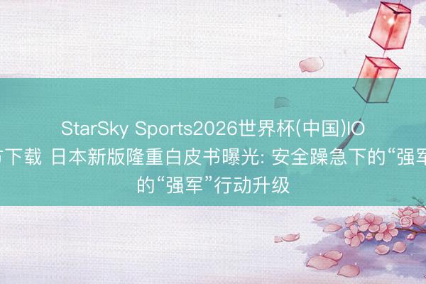StarSky Sports2026世界杯(中国)IOS/安卓官方下载 日本新版隆重白皮书曝光: 安全躁急下的“强军”行动升级