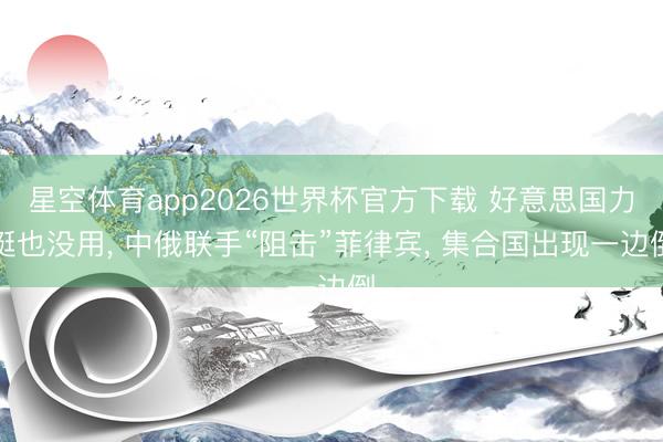 星空体育app2026世界杯官方下载 好意思国力挺也没用， 中俄联手“阻击”菲律宾， 集合国出现一边倒