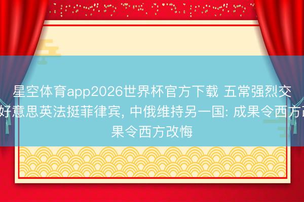星空体育app2026世界杯官方下载 五常强烈交锋, 好意思英法挺菲律宾, 中俄维持另一国: 成果令西方改悔
