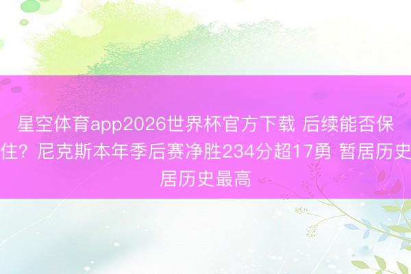 星空体育app2026世界杯官方下载 后续能否保合手住?尼克斯本年季后赛净胜234分超17勇 暂居历史最高