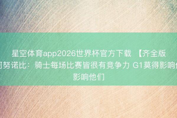 星空体育app2026世界杯官方下载 【齐全版】阿努诺比:骑士每场比赛皆很有竞争力 G1莫得影响他们