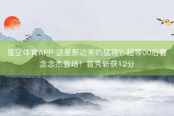 星空体育APP 这是那边来的猛将?超等00后曹念念杰登场!首秀斩获12分