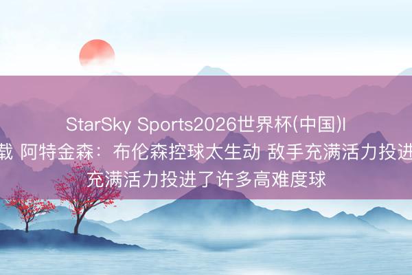 StarSky Sports2026世界杯(中国)IOS/安卓官方下载 阿特金森：布伦森控球太生动 敌手充满活力投进了许多高难度球