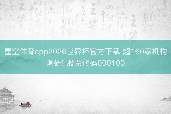 星空体育app2026世界杯官方下载 超160家机构调研! 股票代码000100