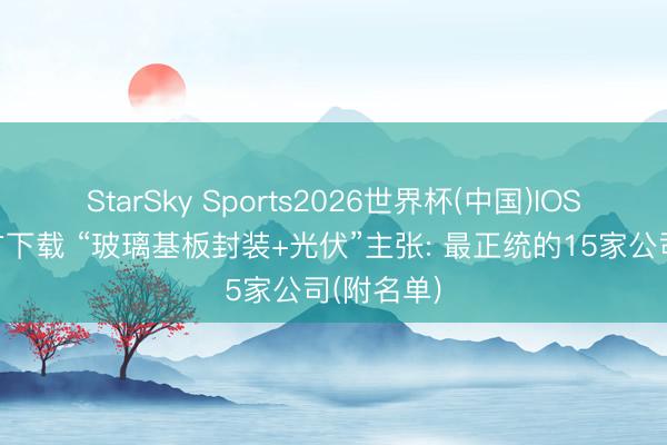 StarSky Sports2026世界杯(中国)IOS/安卓官方下载 “玻璃基板封装+光伏”主张: 最正统的15家公司(附名单)