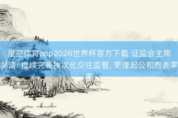 星空体育app2026世界杯官方下载 证监会主席吴清: 捏续完善挨次化交往监管， 更隆起公和煦表率