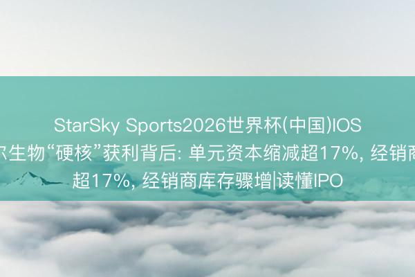 StarSky Sports2026世界杯(中国)IOS/安卓官方下载 贝尔生物“硬核”获利背后: 单元资本缩减超17%， 经销商库存骤增|读懂IPO