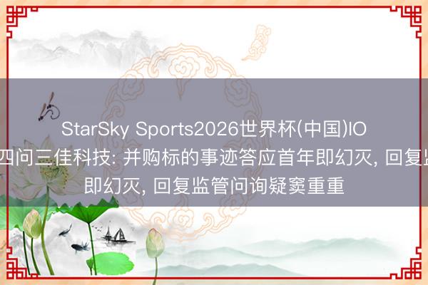 StarSky Sports2026世界杯(中国)IOS/安卓官方下载 四问三佳科技: 并购标的事迹答应首年即幻灭, 回复监管问询疑窦重重