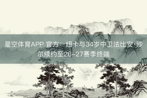 星空体育APP 官方:纽卡与34岁中卫法比安·沙尔续约至26-27赛季终端