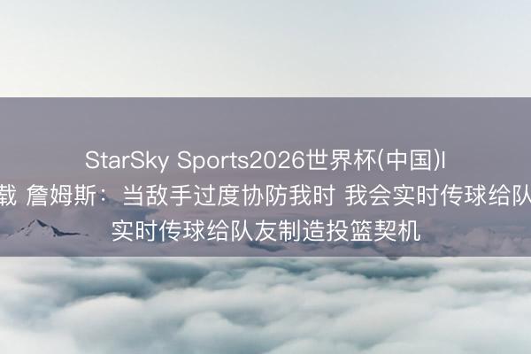 StarSky Sports2026世界杯(中国)IOS/安卓官方下载 詹姆斯:当敌手过度协防我时 我会实时传球给队友制造投篮契机