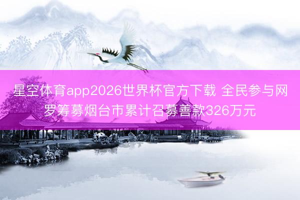 星空体育app2026世界杯官方下载 全民参与网罗筹募烟台市累计召募善款326万元