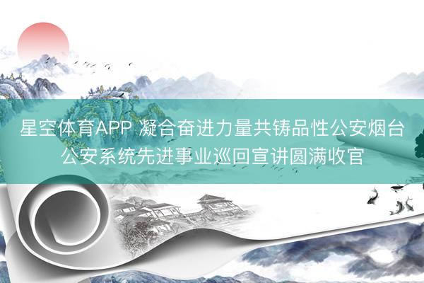 星空体育APP 凝合奋进力量共铸品性公安烟台公安系统先进事业巡回宣讲圆满收官