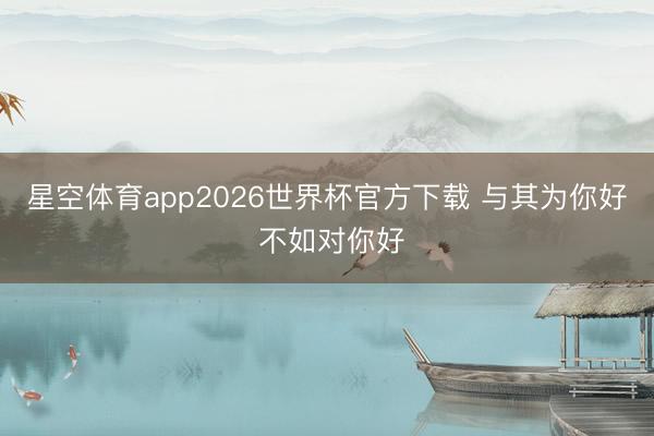 星空体育app2026世界杯官方下载 与其为你好 不如对你好
