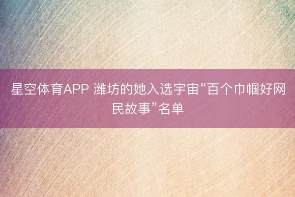 星空体育APP 潍坊的她入选宇宙“百个巾帼好网民故事”名单