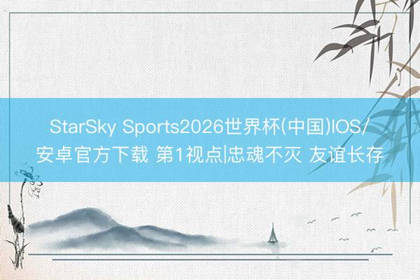 StarSky Sports2026世界杯(中国)IOS/安卓官方下载 第1视点|忠魂不灭 友谊长存