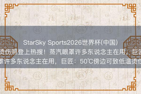 StarSky Sports2026世界杯(中国)IOS/安卓官方下载 杨幂晒烫伤照登上热搜!蒸汽眼罩许多东说念主在用,巨匠:50℃傍边可致低温烫伤