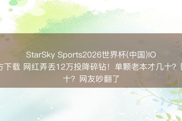 StarSky Sports2026世界杯(中国)IOS/安卓官方下载 网红弄丢12万投降碎钻!单颗老本才几十?网友吵翻了