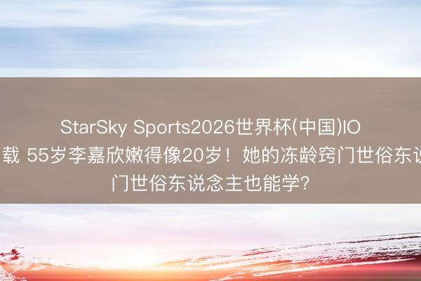 StarSky Sports2026世界杯(中国)IOS/安卓官方下载 55岁李嘉欣嫩得像20岁！她的冻龄窍门世俗东说念主也能学？
