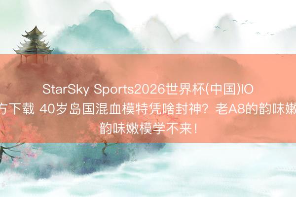 StarSky Sports2026世界杯(中国)IOS/安卓官方下载 40岁岛国混血模特凭啥封神?老A8的韵味嫩模学不来!