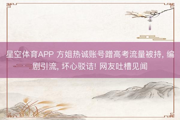 星空体育APP 方姐热诚账号蹭高考流量被持, 编剧引流, 坏心驳诘! 网友吐槽见闻
