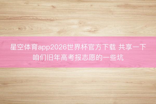 星空体育app2026世界杯官方下载 共享一下咱们旧年高考报志愿的一些坑