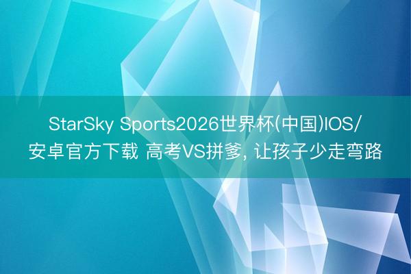 StarSky Sports2026世界杯(中国)IOS/安卓官方下载 高考VS拼爹, 让孩子少走弯路