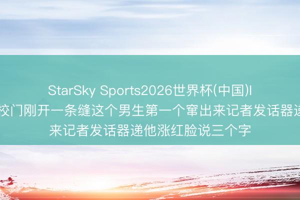 StarSky Sports2026世界杯(中国)IOS/安卓官方下载 校门刚开一条缝这个男生第一个窜出来记者发话器递他涨红脸说三个字