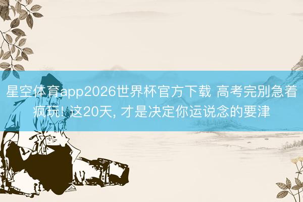 星空体育app2026世界杯官方下载 高考完別急着疯玩! 这20天, 才是决定你运说念的要津
