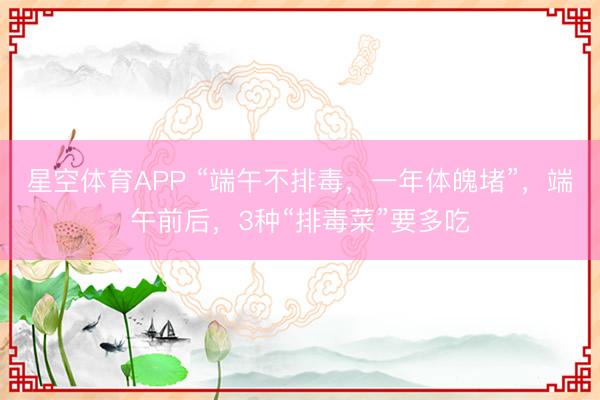 星空体育APP “端午不排毒,一年体魄堵”,端午前后,3种“排毒菜”要多吃