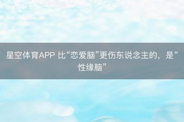 星空体育APP 比“恋爱脑”更伤东说念主的,是“性缘脑”