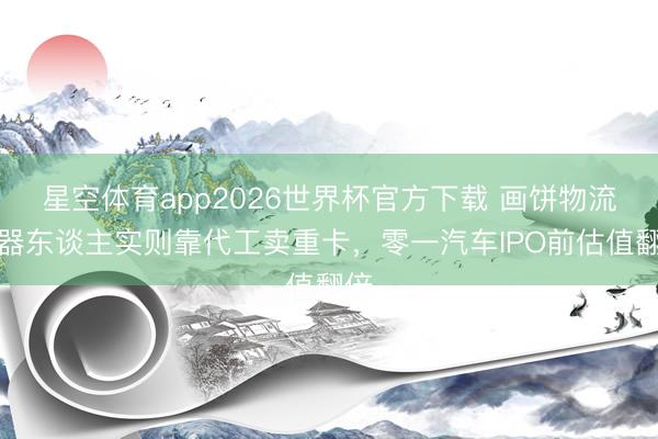 星空体育app2026世界杯官方下载 画饼物流机器东谈主实则靠代工卖重卡,零一汽车IPO前估值翻倍