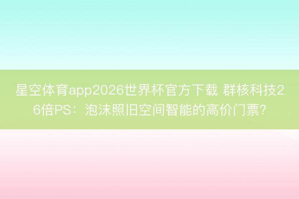 星空体育app2026世界杯官方下载 群核科技26倍PS：泡沫照旧空间智能的高价门票？