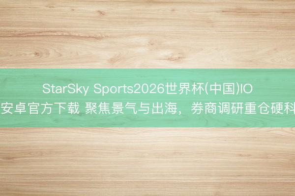 StarSky Sports2026世界杯(中国)IOS/安卓官方下载 聚焦景气与出海，券商调研重仓硬科技