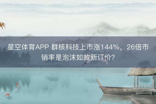 星空体育APP 群核科技上市涨144%，26倍市销率是泡沫如故新订价？