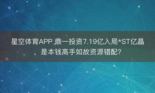 星空体育APP 鼎一投资7.19亿入局*ST亿晶，是本钱高手如故资源错配？