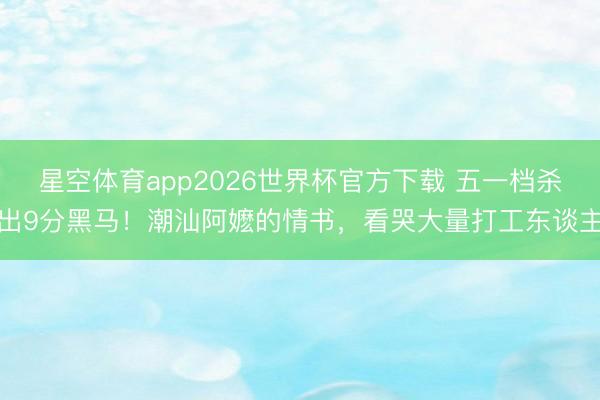 星空体育app2026世界杯官方下载 五一档杀出9分黑马!潮汕阿嬷的情书,看哭大量打工东谈主