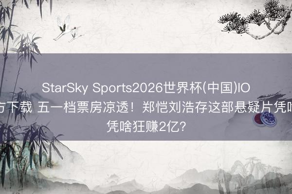 StarSky Sports2026世界杯(中国)IOS/安卓官方下载 五一档票房凉透!郑恺刘浩存这部悬疑片凭啥狂赚2亿?