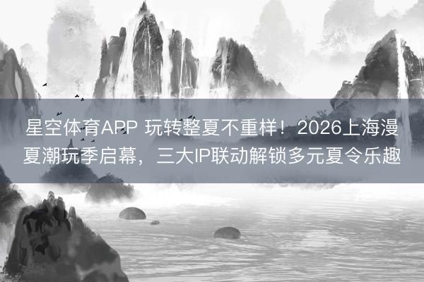 星空体育APP 玩转整夏不重样!2026上海漫夏潮玩季启幕,三大IP联动解锁多元夏令乐趣