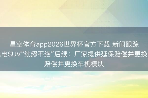 星空体育app2026世界杯官方下载 新闻跟踪｜奥迪纯电SUV“纰缪不绝”后续：厂家提供延保赔偿并更换车机模块