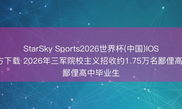StarSky Sports2026世界杯(中国)IOS/安卓官方下载 2026年三军院校主义招收约1.75万名鄙俚高中毕业生