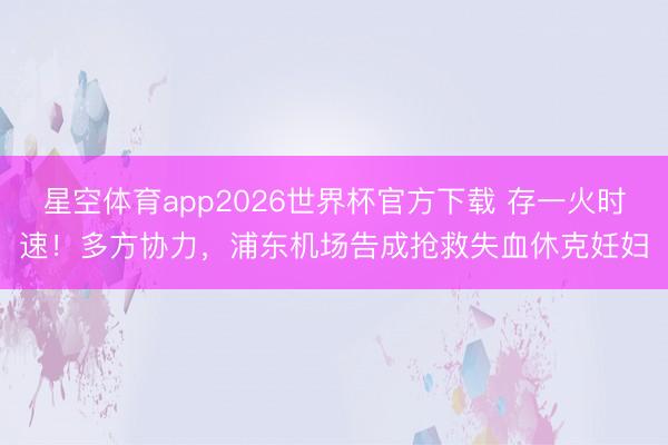 星空体育app2026世界杯官方下载 存一火时速！多方协力，浦东机场告成抢救失血休克妊妇