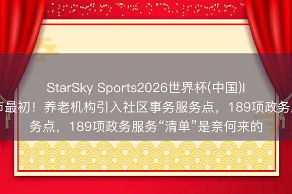 StarSky Sports2026世界杯(中国)IOS/安卓官方下载 全市最初！养老机构引入社区事务服务点，189项政务服务“清单”是奈何来的