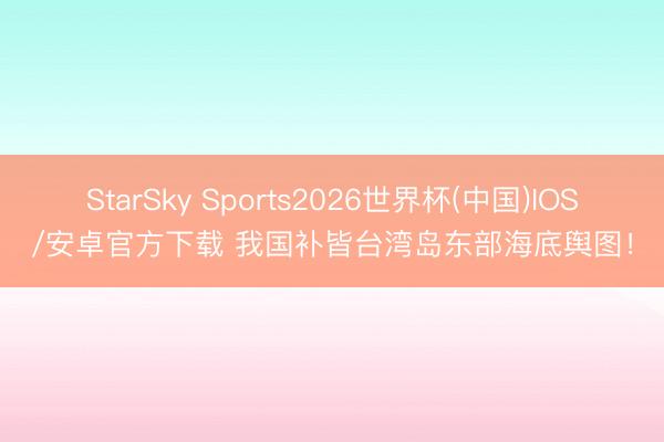 StarSky Sports2026世界杯(中国)IOS/安卓官方下载 我国补皆台湾岛东部海底舆图！