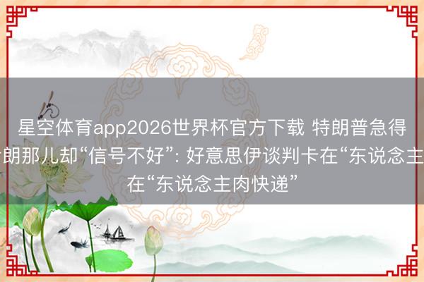 星空体育app2026世界杯官方下载 特朗普急得要命， 伊朗那儿却“信号不好”: 好意思伊谈判卡在“东说念主肉快递”