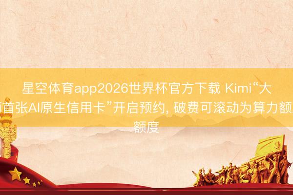 星空体育app2026世界杯官方下载 Kimi“大师首张AI原生信用卡”开启预约, 破费可滚动为算力额度