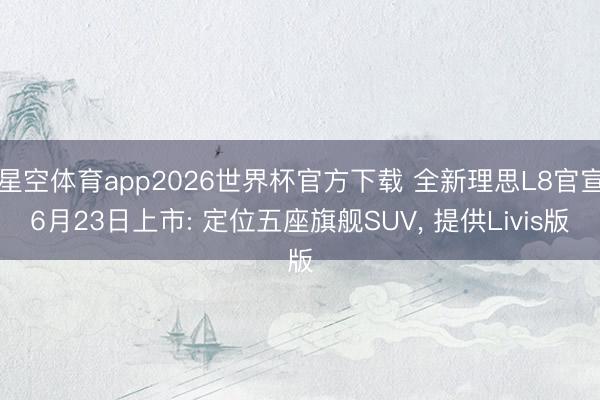 星空体育app2026世界杯官方下载 全新理思L8官宣6月23日上市: 定位五座旗舰SUV， 提供Livis版